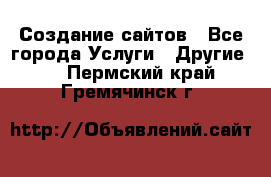 Создание сайтов - Все города Услуги » Другие   . Пермский край,Гремячинск г.